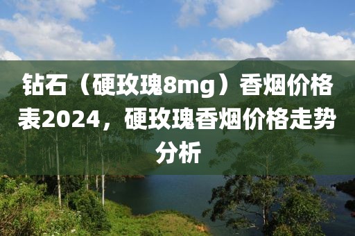 钻石（硬玫瑰8mg）香烟价格表2024，硬玫瑰香烟价格走势分析