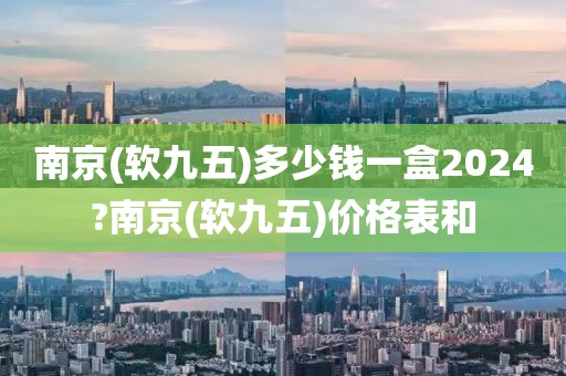 南京(软九五)多少钱一盒2024?南京(软九五)价格表和