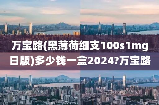 万宝路(黑薄荷细支100s1mg日版)多少钱一盒2024?万宝路