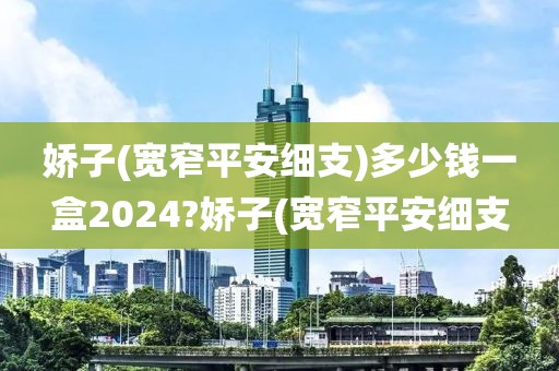 娇子(宽窄平安细支)多少钱一盒2024?娇子(宽窄平安细支