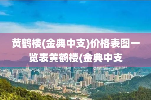 黄鹤楼(金典中支)价格表图一览表黄鹤楼(金典中支