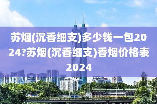 苏烟(沉香细支)多少钱一包2024?苏烟(沉香细支)香烟价格表2024