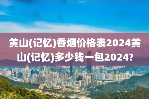 黄山(记忆)香烟价格表2024黄山(记忆)多少钱一包2024?