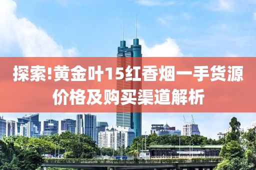 探索!黄金叶15红香烟一手货源价格及购买渠道解析