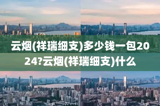 云烟(祥瑞细支)多少钱一包2024?云烟(祥瑞细支)什么