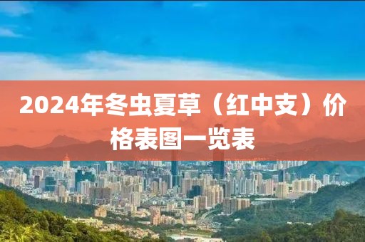 2024年冬虫夏草（红中支）价格表图一览表