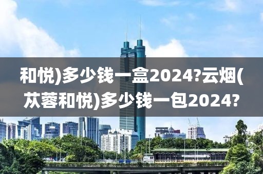 和悦)多少钱一盒2024?云烟(苁蓉和悦)多少钱一包2024?