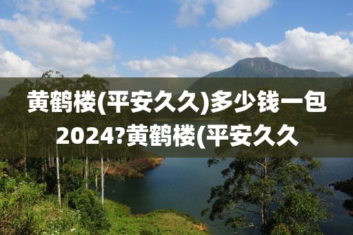 黄鹤楼(平安久久)多少钱一包2024?黄鹤楼(平安久久