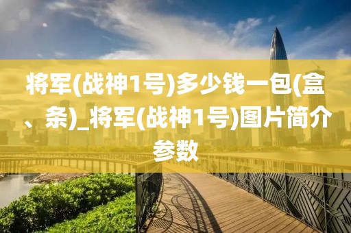 将军(战神1号)多少钱一包(盒、条)_将军(战神1号)图片简介参数