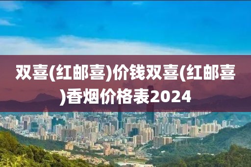 双喜(红邮喜)价钱双喜(红邮喜)香烟价格表2024