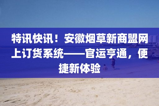 特讯快讯！安徽烟草新商盟网上订货系统——官运亨通，便捷新体验