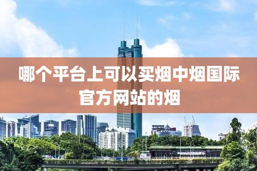 哪个平台上可以买烟中烟国际官方网站的烟