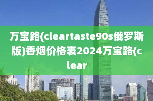 万宝路(cleartaste90s俄罗斯版)香烟价格表2024万宝路(clear