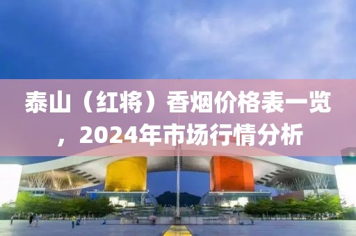 泰山（红将）香烟价格表一览，2024年市场行情分析