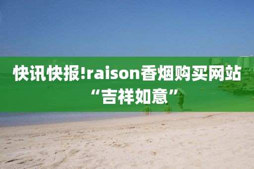 快讯快报!raison香烟购买网站“吉祥如意”