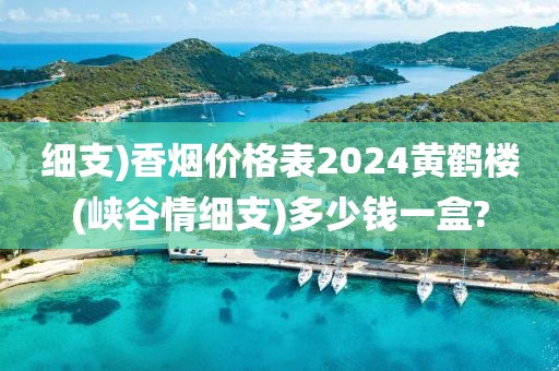 细支)香烟价格表2024黄鹤楼(峡谷情细支)多少钱一盒?