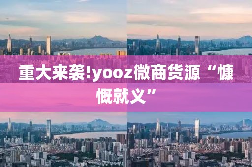 重大来袭!yooz微商货源“慷慨就义”