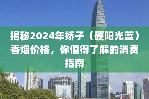 揭秘2024年娇子（硬阳光蓝）香烟价格，你值得了解的消费指南