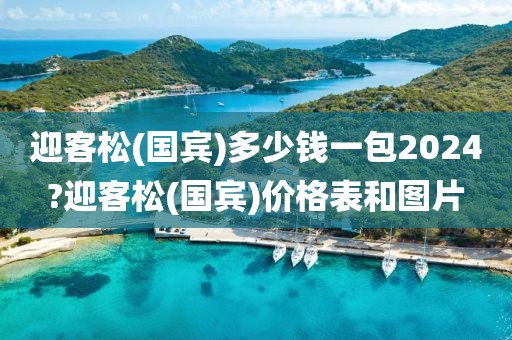 迎客松(国宾)多少钱一包2024?迎客松(国宾)价格表和图片