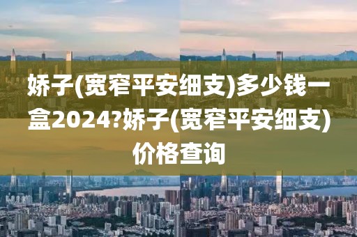 娇子(宽窄平安细支)多少钱一盒2024?娇子(宽窄平安细支)价格查询