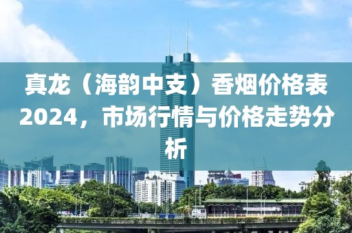 真龙（海韵中支）香烟价格表2024，市场行情与价格走势分析