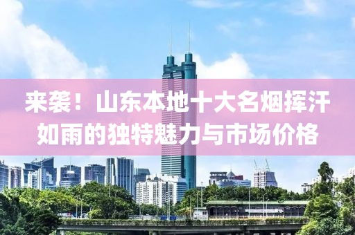 来袭！山东本地十大名烟挥汗如雨的独特魅力与市场价格