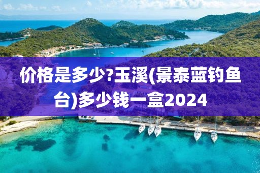 价格是多少?玉溪(景泰蓝钓鱼台)多少钱一盒2024