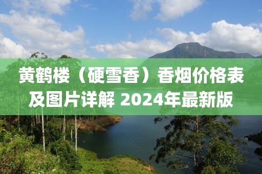 黄鹤楼（硬雪香）香烟价格表及图片详解 2024年最新版