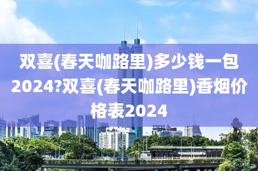 双喜(春天咖路里)多少钱一包2024?双喜(春天咖路里)香烟价格表2024