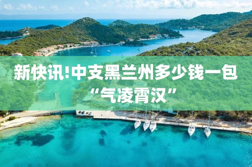 新快讯!中支黑兰州多少钱一包“气凌霄汉”