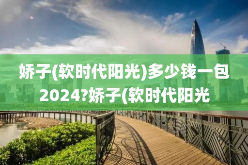 娇子(软时代阳光)多少钱一包2024?娇子(软时代阳光