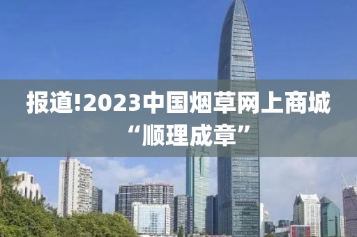 报道!2023中国烟草网上商城“顺理成章”