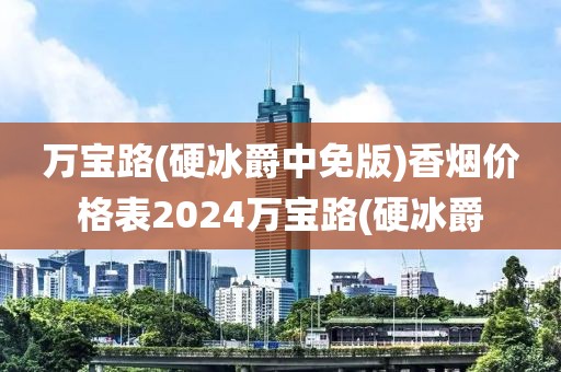 万宝路(硬冰爵中免版)香烟价格表2024万宝路(硬冰爵