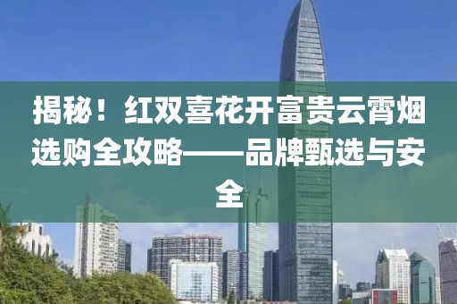 揭秘！红双喜花开富贵云霄烟选购全攻略——品牌甄选与安全