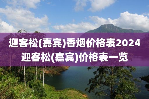 迎客松(嘉宾)香烟价格表2024迎客松(嘉宾)价格表一览