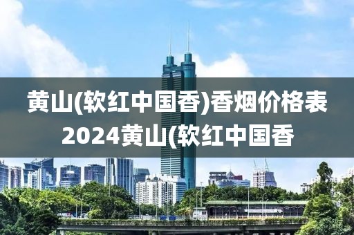 黄山(软红中国香)香烟价格表2024黄山(软红中国香