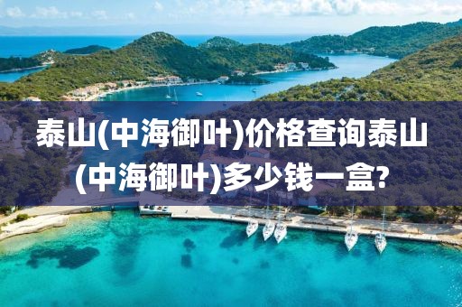 泰山(中海御叶)价格查询泰山(中海御叶)多少钱一盒?