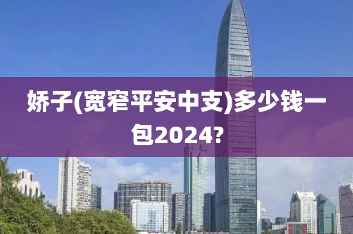 娇子(宽窄平安中支)多少钱一包2024?