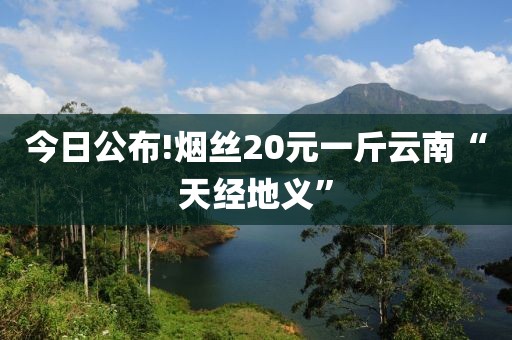 今日公布!烟丝20元一斤云南“天经地义”