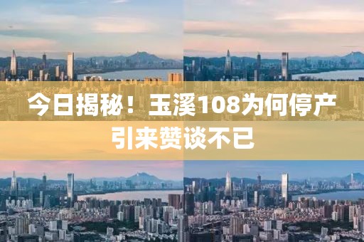 今日揭秘！玉溪108为何停产引来赞谈不已