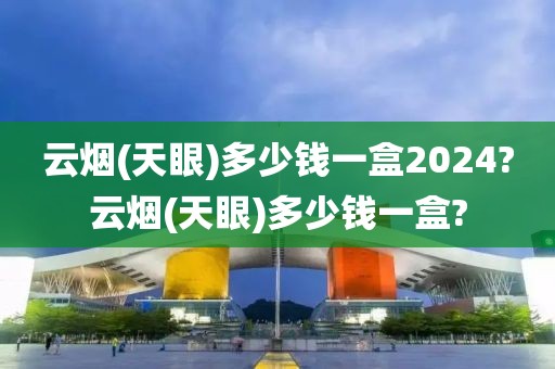 云烟(天眼)多少钱一盒2024?云烟(天眼)多少钱一盒?