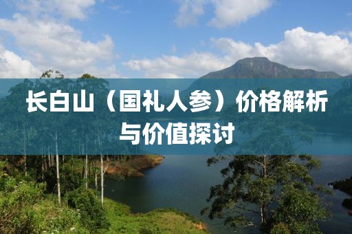 长白山（国礼人参）价格解析与价值探讨