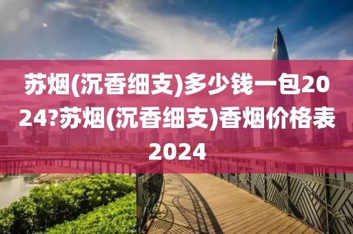 苏烟(沉香细支)多少钱一包2024?苏烟(沉香细支)香烟价格表2024