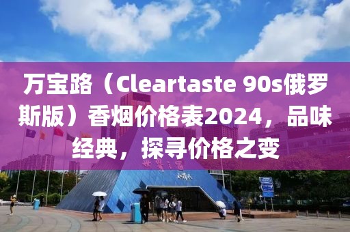 万宝路（Cleartaste 90s俄罗斯版）香烟价格表2024，品味经典，探寻价格之变