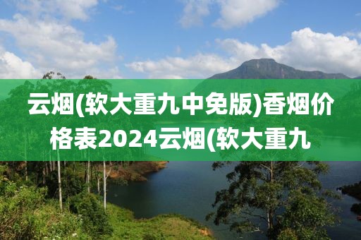 云烟(软大重九中免版)香烟价格表2024云烟(软大重九