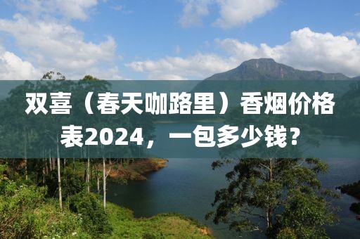 双喜（春天咖路里）香烟价格表2024，一包多少钱？