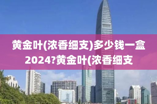 黄金叶(浓香细支)多少钱一盒2024?黄金叶(浓香细支