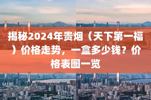 揭秘2024年贵烟（天下第一福）价格走势，一盒多少钱？价格表图一览