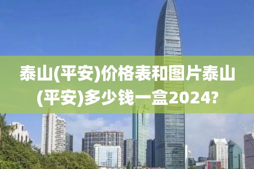 泰山(平安)价格表和图片泰山(平安)多少钱一盒2024?