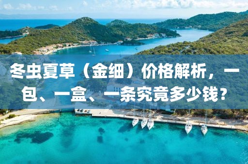 冬虫夏草（金细）价格解析，一包、一盒、一条究竟多少钱？